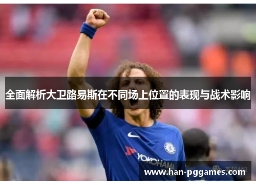 全面解析大卫路易斯在不同场上位置的表现与战术影响