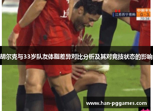 胡尔克与33岁队友体脂差异对比分析及其对竞技状态的影响