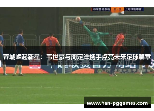 蓉城崛起新星：韦世豪与周定洋携手点亮未来足球篇章
