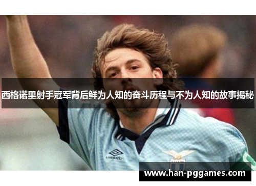 西格诺里射手冠军背后鲜为人知的奋斗历程与不为人知的故事揭秘