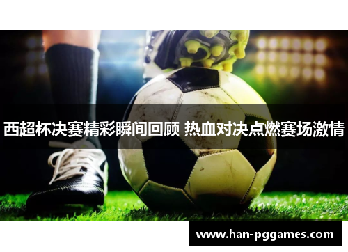 西超杯决赛精彩瞬间回顾 热血对决点燃赛场激情