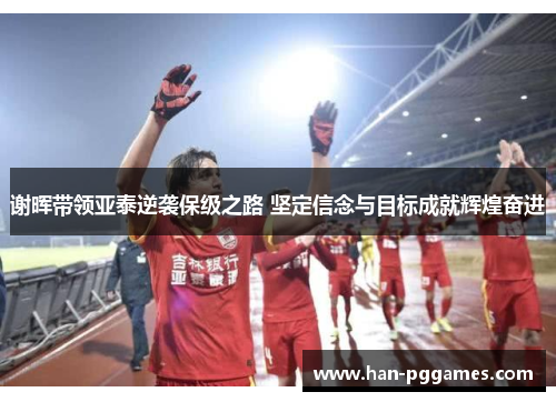 谢晖带领亚泰逆袭保级之路 坚定信念与目标成就辉煌奋进