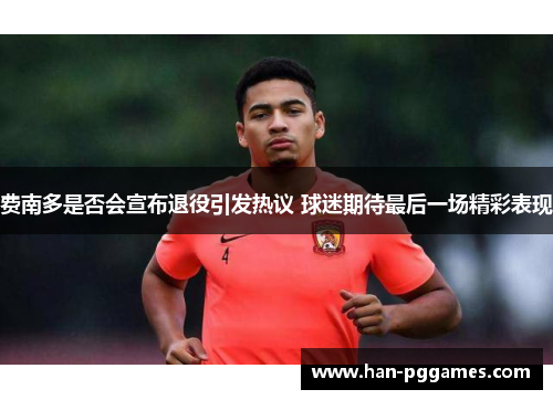 费南多是否会宣布退役引发热议 球迷期待最后一场精彩表现