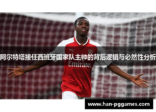 阿尔特塔接任西班牙国家队主帅的背后逻辑与必然性分析