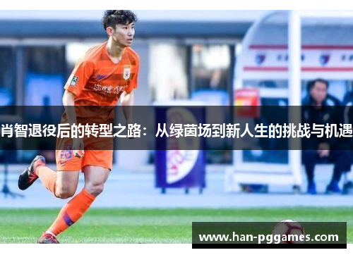 肖智退役后的转型之路：从绿茵场到新人生的挑战与机遇