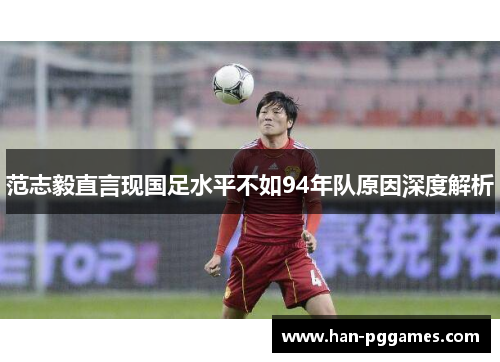 范志毅直言现国足水平不如94年队原因深度解析