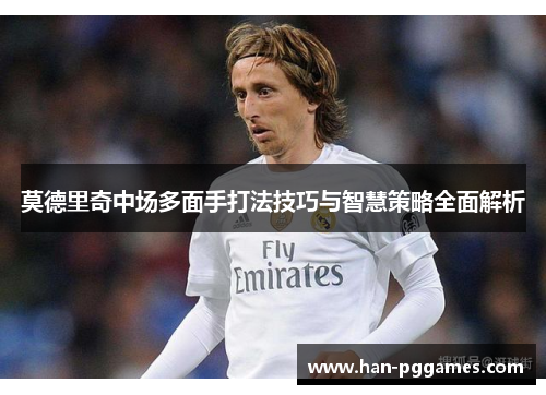 莫德里奇中场多面手打法技巧与智慧策略全面解析