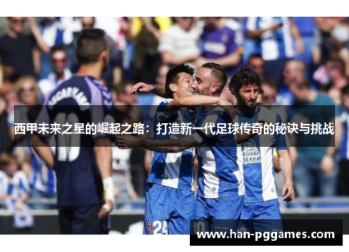 西甲未来之星的崛起之路：打造新一代足球传奇的秘诀与挑战