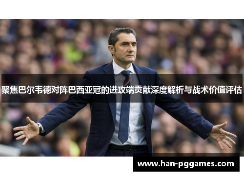聚焦巴尔韦德对阵巴西亚冠的进攻端贡献深度解析与战术价值评估