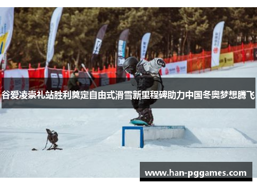 谷爱凌崇礼站胜利奠定自由式滑雪新里程碑助力中国冬奥梦想腾飞