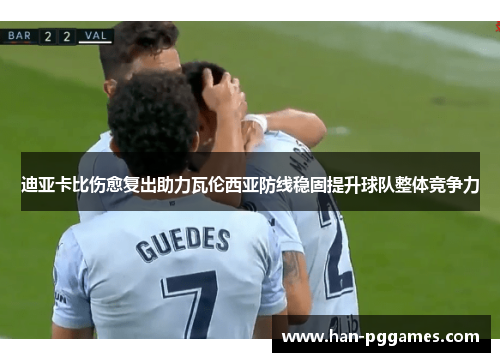 迪亚卡比伤愈复出助力瓦伦西亚防线稳固提升球队整体竞争力