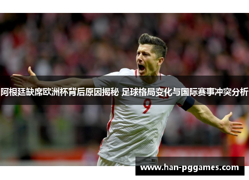 阿根廷缺席欧洲杯背后原因揭秘 足球格局变化与国际赛事冲突分析