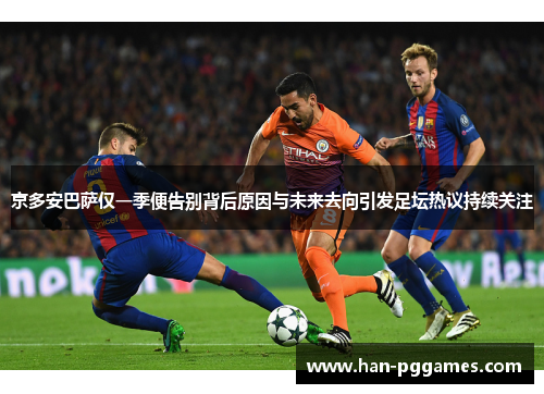 京多安巴萨仅一季便告别背后原因与未来去向引发足坛热议持续关注