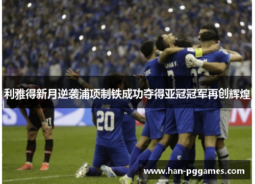 利雅得新月逆袭浦项制铁成功夺得亚冠冠军再创辉煌