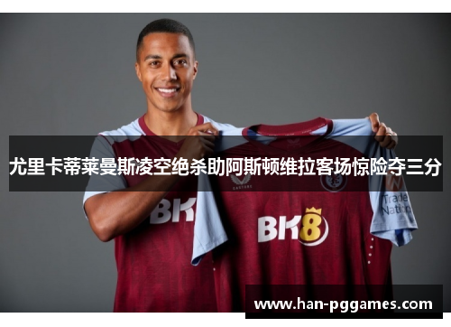 尤里卡蒂莱曼斯凌空绝杀助阿斯顿维拉客场惊险夺三分