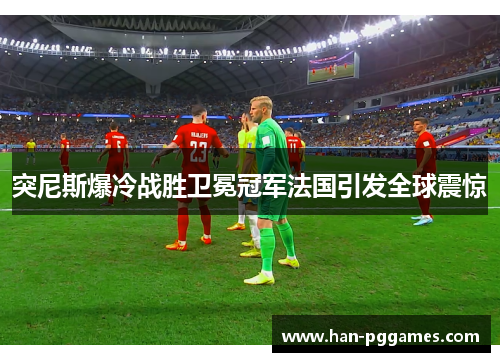 突尼斯爆冷战胜卫冕冠军法国引发全球震惊