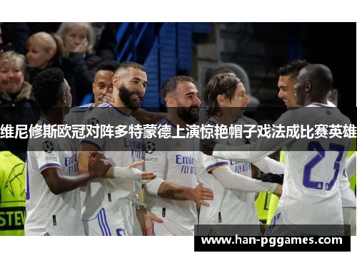 维尼修斯欧冠对阵多特蒙德上演惊艳帽子戏法成比赛英雄