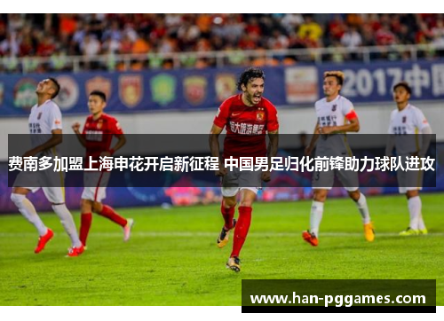费南多加盟上海申花开启新征程 中国男足归化前锋助力球队进攻