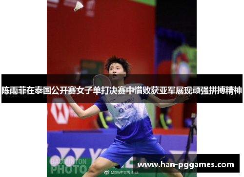 陈雨菲在泰国公开赛女子单打决赛中惜败获亚军展现顽强拼搏精神