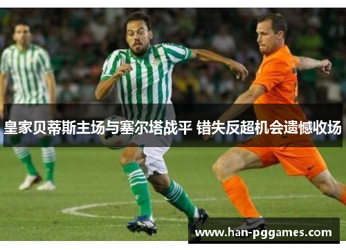 皇家贝蒂斯主场与塞尔塔战平 错失反超机会遗憾收场
