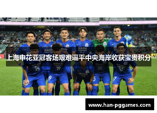 上海申花亚冠客场艰难逼平中央海岸收获宝贵积分